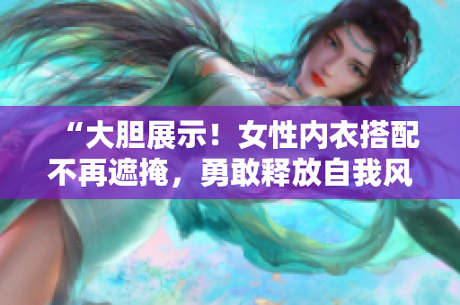 “大膽展示！女性內(nèi)衣搭配不再遮掩，勇敢釋放自我風(fēng)采！”