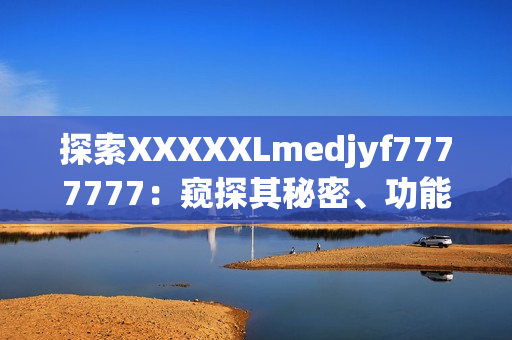 探索XXXXXLmedjyf7777777：窺探其秘密、功能與影響