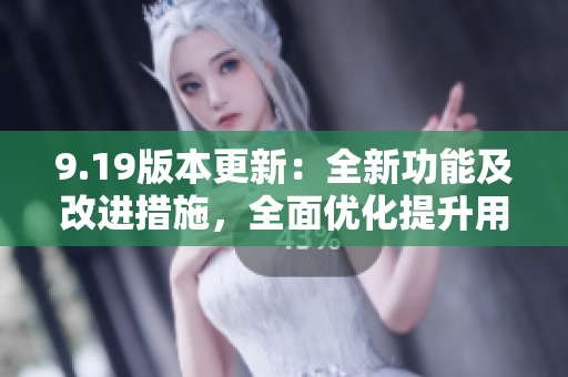 9.19版本更新：全新功能及改進(jìn)措施，全面優(yōu)化提升用戶體驗(yàn)