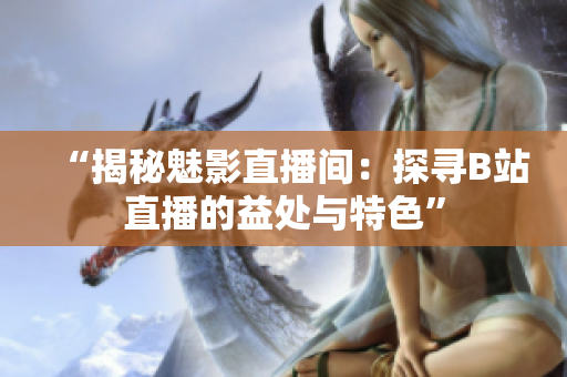 “揭秘魅影直播間：探尋B站直播的益處與特色”