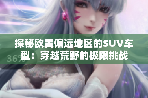 探秘歐美偏遠(yuǎn)地區(qū)的SUV車型：穿越荒野的極限挑戰(zhàn)