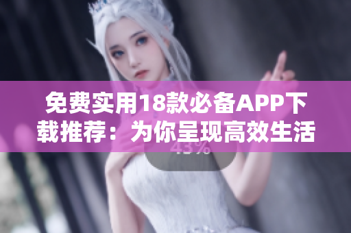 免費(fèi)實(shí)用18款必備APP下載推薦：為你呈現(xiàn)高效生活方式