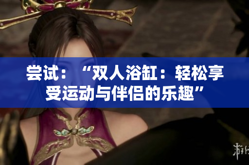 嘗試：“雙人浴缸：輕松享受運(yùn)動(dòng)與伴侶的樂趣”