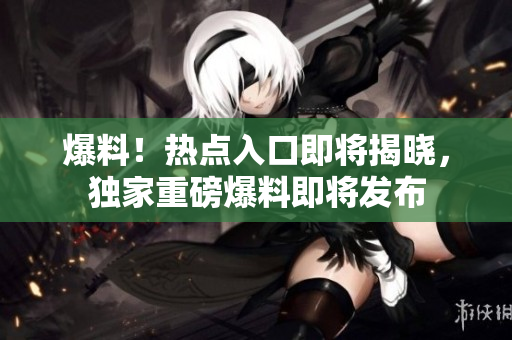 爆料！熱點(diǎn)入口即將揭曉，獨(dú)家重磅爆料即將發(fā)布