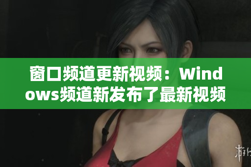 窗口頻道更新視頻：Windows頻道新發(fā)布了最新視頻