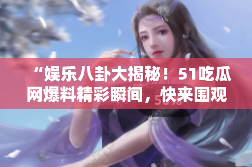 “娛樂八卦大揭秘！51吃瓜網(wǎng)爆料精彩瞬間，快來圍觀！”
