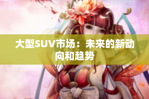 大型SUV市場：未來的新動向和趨勢