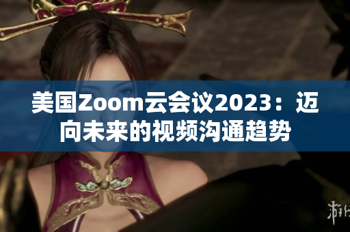 美國(guó)Zoom云會(huì)議2023：邁向未來(lái)的視頻溝通趨勢(shì)
