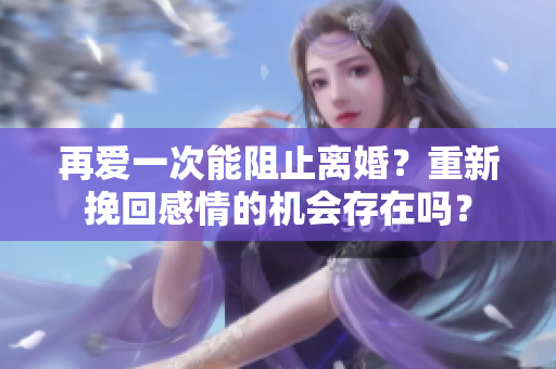 再愛(ài)一次能阻止離婚？重新挽回感情的機(jī)會(huì)存在嗎？