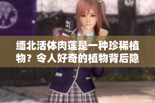 緬北活體肉蓮是一種珍稀植物？令人好奇的植物背后隱藏了什么？