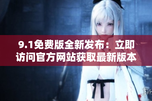 9.1免費(fèi)版全新發(fā)布：立即訪問(wèn)官方網(wǎng)站獲取最新版本！