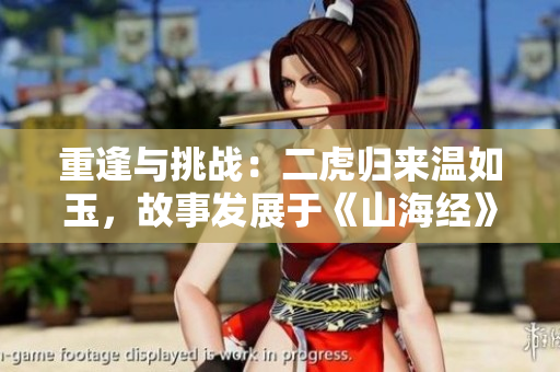 重逢與挑戰(zhàn)：二虎歸來溫如玉，故事發(fā)展于《山海經(jīng)》中哪一章？