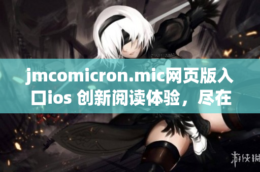 jmcomicron.mic網(wǎng)頁(yè)版入口ios 創(chuàng)新閱讀體驗(yàn)，盡在你手掌間