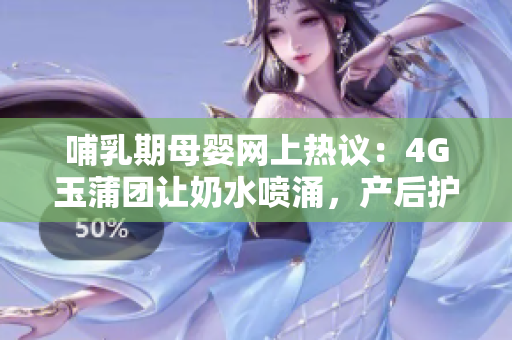 哺乳期母嬰網(wǎng)上熱議：4G玉蒲團(tuán)讓奶水噴涌，產(chǎn)后護(hù)理關(guān)注點(diǎn)引發(fā)討論