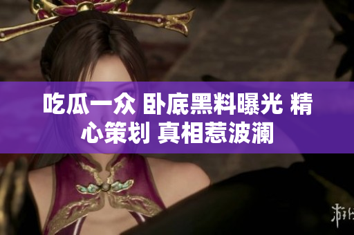 吃瓜一眾 臥底黑料曝光 精心策劃 真相惹波瀾