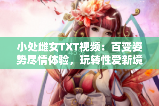 小處雌女TXT視頻：百變姿勢(shì)盡情體驗(yàn)，玩轉(zhuǎn)性愛(ài)新境界！