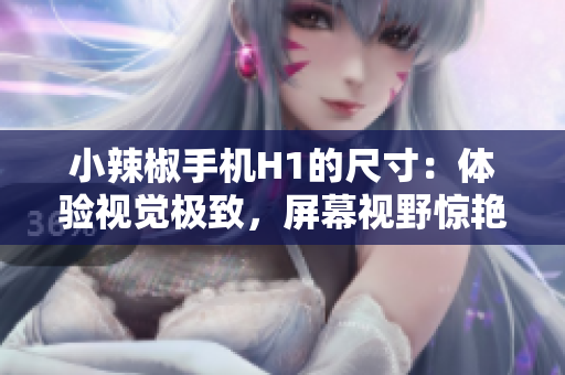 小辣椒手機H1的尺寸：體驗視覺極致，屏幕視野驚艷
