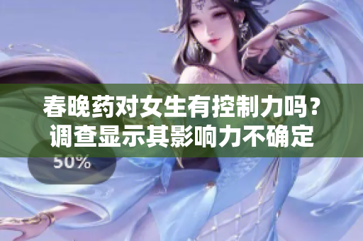 春晚藥對(duì)女生有控制力嗎？調(diào)查顯示其影響力不確定
