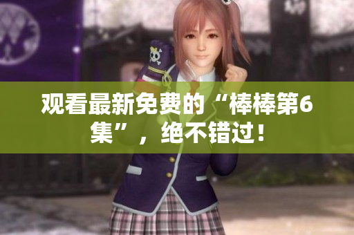 觀看最新免費的“棒棒第6集”，絕不錯過！