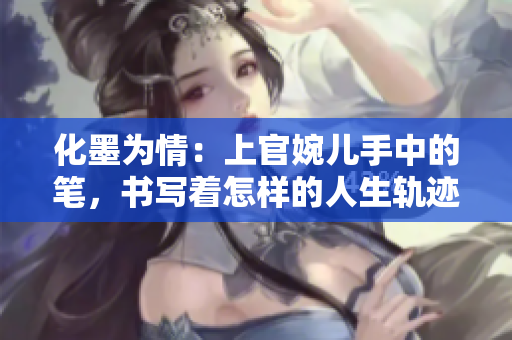 化墨為情：上官婉兒手中的筆，書寫著怎樣的人生軌跡？