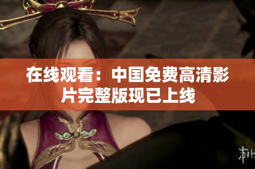 在線觀看：中國免費高清影片完整版現(xiàn)已上線
