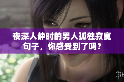 夜深人靜時(shí)的男人孤獨(dú)寂寞句子，你感受到了嗎？