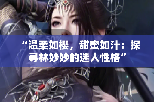 “溫柔如櫻，甜蜜如汁：探尋林妙妙的迷人性格”
