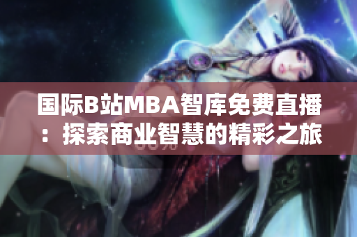 國(guó)際B站MBA智庫(kù)免費(fèi)直播：探索商業(yè)智慧的精彩之旅