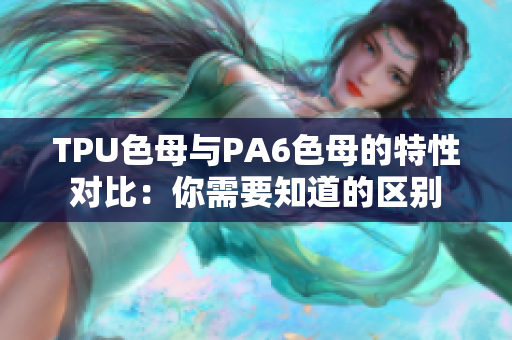 TPU色母與PA6色母的特性對(duì)比：你需要知道的區(qū)別