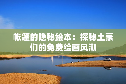 帳篷的隱秘繪本：探秘土豪們的免費繪畫風潮