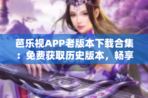 芭樂(lè)視APP老版本下載合集：免費(fèi)獲取歷史版本，暢享更多功能體驗(yàn)