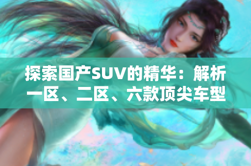 探索國(guó)產(chǎn)SUV的精華：解析一區(qū)、二區(qū)、六款頂尖車型