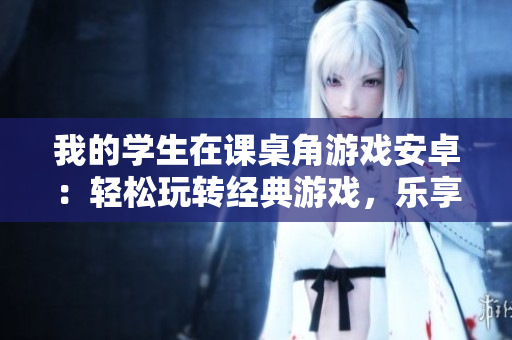 我的學(xué)生在課桌角游戲安卓：輕松玩轉(zhuǎn)經(jīng)典游戲，樂(lè)享校園時(shí)光