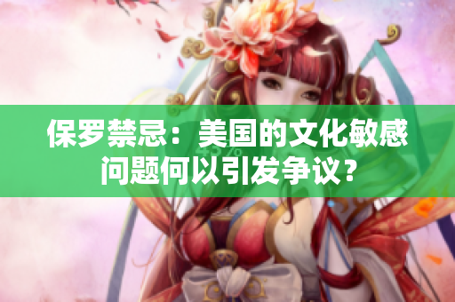 保羅禁忌：美國(guó)的文化敏感問(wèn)題何以引發(fā)爭(zhēng)議？