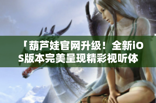 「葫蘆娃官網(wǎng)升級！全新iOS版本完美呈現(xiàn)精彩視聽體驗」