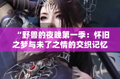 “野獸的夜晚第一季：懷舊之夢與未了之情的交織記憶”