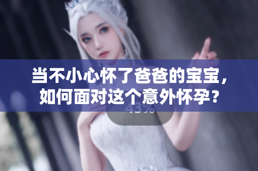 當(dāng)不小心懷了爸爸的寶寶，如何面對(duì)這個(gè)意外懷孕？