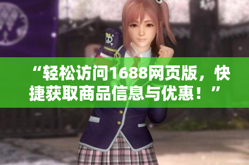 “輕松訪問1688網(wǎng)頁版，快捷獲取商品信息與優(yōu)惠！”