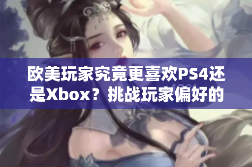 歐美玩家究竟更喜歡PS4還是Xbox？挑戰(zhàn)玩家偏好的大辯論