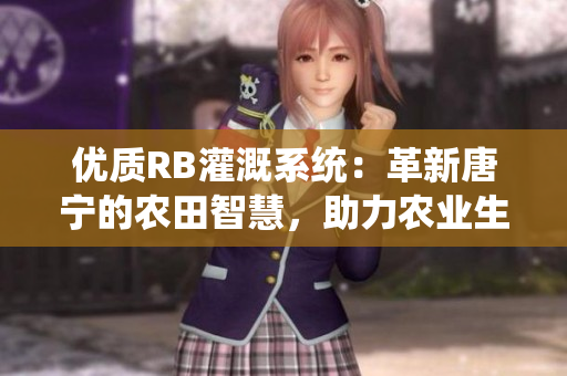 優(yōu)質RB灌溉系統(tǒng)：革新唐寧的農(nóng)田智慧，助力農(nóng)業(yè)生產(chǎn)提質增效