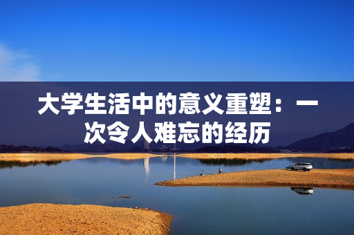 大學(xué)生活中的意義重塑：一次令人難忘的經(jīng)歷