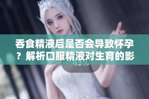 吞食精液后是否會(huì)導(dǎo)致懷孕？解析口服精液對(duì)生育的影響