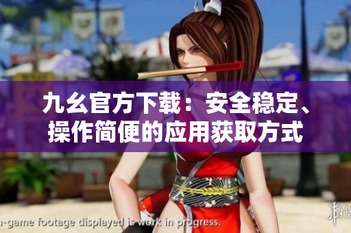 九幺官方下載：安全穩(wěn)定、操作簡(jiǎn)便的應(yīng)用獲取方式