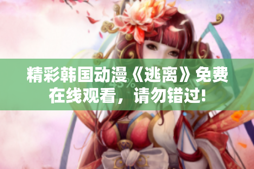 精彩韓國動漫《逃離》免費在線觀看，請勿錯過!