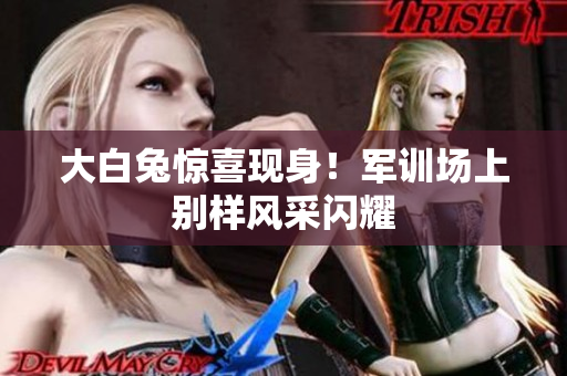 大白兔驚喜現(xiàn)身！軍訓(xùn)場(chǎng)上別樣風(fēng)采閃耀