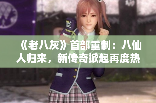 《老八灰》首部重制：八仙人歸來，新傳奇掀起再度熱潮