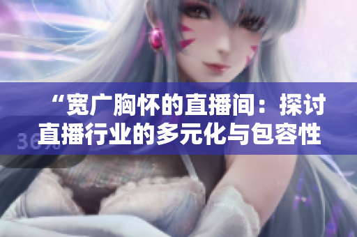 “寬廣胸懷的直播間：探討直播行業(yè)的多元化與包容性”