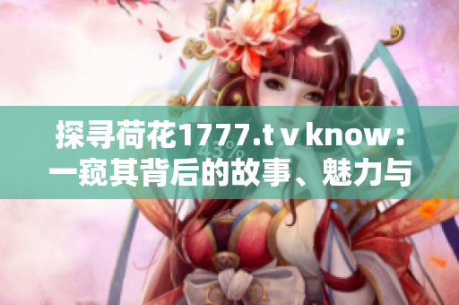 探尋荷花1777.tⅴknow：一窺其背后的故事、魅力與文化價(jià)值
