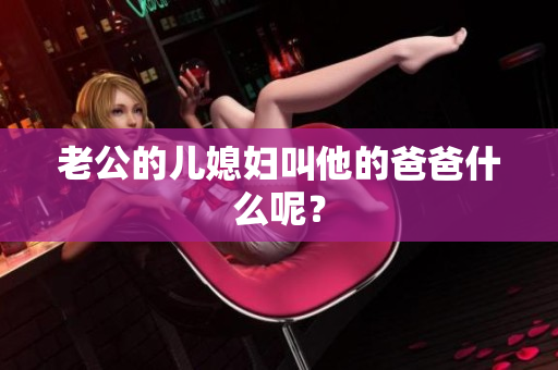 老公的兒媳婦叫他的爸爸什么呢？