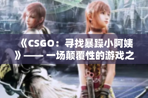 《CSGO：尋找暴躁小阿姨》—— 一場(chǎng)顛覆性的游戲之旅